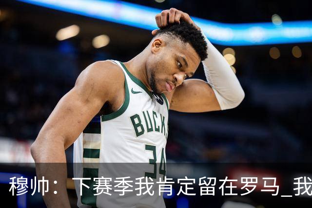 穆帅：下赛季我肯定留在罗马 我们能拿欧冠席位